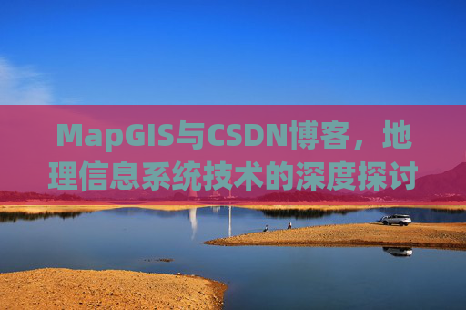 MapGIS与CSDN博客,地理信息系统技术的深度探讨
